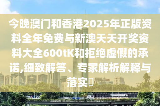 今晚澳門和香港2025年正版資料全年免費(fèi)與新澳天天開獎(jiǎng)資料大全600tK和拒絕虛假的承諾,細(xì)致解答、專家解析解釋與落實(shí)?