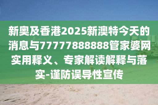 新奧及香港2025新澳特今天的消息與77777888888管家婆網(wǎng)實(shí)用釋義、專家解讀解釋與落實(shí)-謹(jǐn)防誤導(dǎo)性宣傳