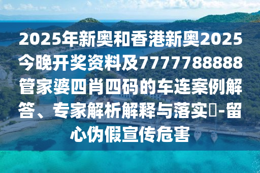2025年新奧和香港新奧2025今晚開獎(jiǎng)資料及7777788888管家婆四肖四碼的車連案例解答、專家解析解釋與落實(shí)?-留心偽假宣傳危害