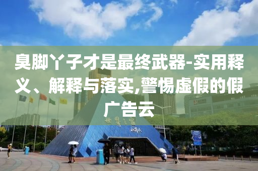 臭腳丫子才是最終武器-實(shí)用釋義、解釋與落實(shí),警惕虛假的假?gòu)V告云