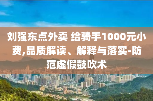 劉強(qiáng)東點(diǎn)外賣 給騎手1000元小費(fèi),品質(zhì)解讀、解釋與落實(shí)-防范虛假鼓吹術(shù)