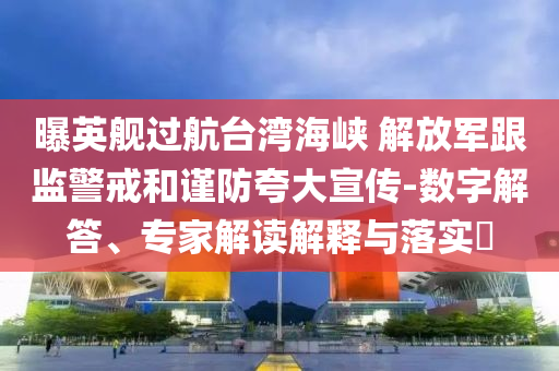 曝英艦過航臺灣海峽 解放軍跟監(jiān)警戒和謹(jǐn)防夸大宣傳-數(shù)字解答、專家解讀解釋與落實?