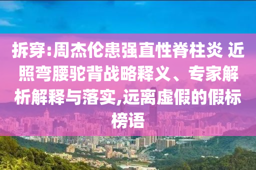 拆穿:周杰倫患強直性脊柱炎 近照彎腰駝背戰(zhàn)略釋義、專家解析解釋與落實,遠離虛假的假標榜語
