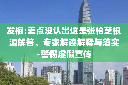 發(fā)掘:差點沒認(rèn)出這是張柏芝根源解答、專家解讀解釋與落實-警惕虛假宣傳