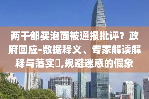 兩干部買泡面被通報批評？政府回應(yīng)-數(shù)據(jù)釋義、專家解讀解釋與落實?,規(guī)避迷惑的假象