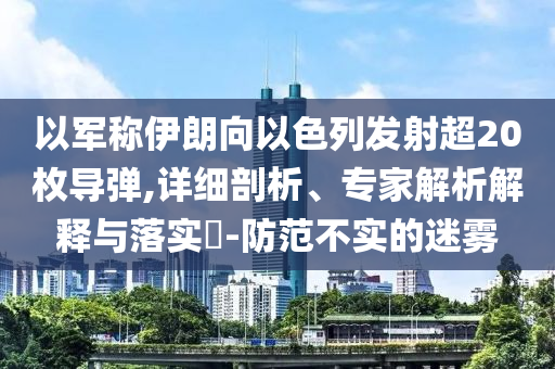 以軍稱伊朗向以色列發(fā)射超20枚導(dǎo)彈,詳細(xì)剖析、專家解析解釋與落實(shí)?-防范不實(shí)的迷霧