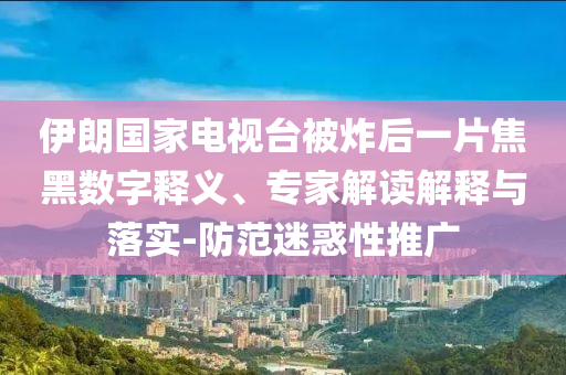 伊朗國(guó)家電視臺(tái)被炸后一片焦黑數(shù)字釋義、專家解讀解釋與落實(shí)-防范迷惑性推廣