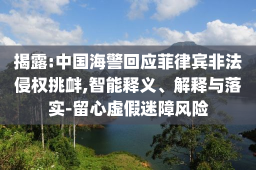 揭露:中國海警回應(yīng)菲律賓非法侵權(quán)挑釁,智能釋義、解釋與落實-留心虛假迷障風(fēng)險