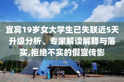 宜賓19歲女大學生已失聯(lián)近5天升級分析、專家解讀解釋與落實,拒絕不實的假宣傳影