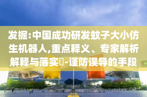 發(fā)掘:中國成功研發(fā)蚊子大小仿生機(jī)器人,重點(diǎn)釋義、專家解析解釋與落實(shí)?-謹(jǐn)防誤導(dǎo)的手段