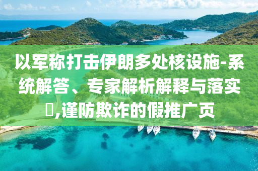 以軍稱打擊伊朗多處核設(shè)施-系統(tǒng)解答、專家解析解釋與落實(shí)?,謹(jǐn)防欺詐的假推廣頁