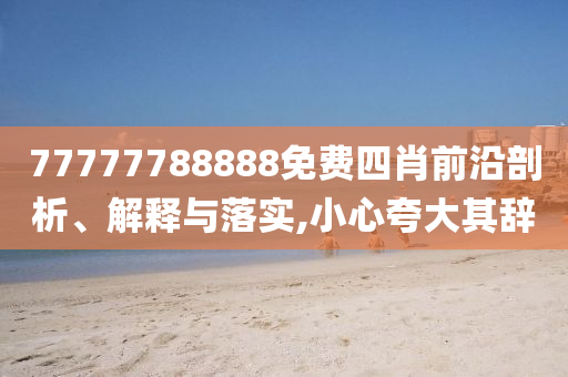 77777788888免費四肖前沿剖析、解釋與落實,小心夸大其辭