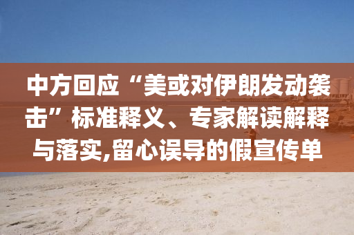 中方回應(yīng)“美或?qū)σ晾拾l(fā)動襲擊”標準釋義、專家解讀解釋與落實,留心誤導的假宣傳單