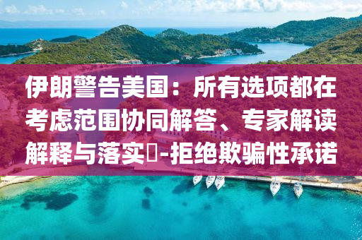 伊朗警告美國：所有選項(xiàng)都在考慮范圍協(xié)同解答、專家解讀解釋與落實(shí)?-拒絕欺騙性承諾