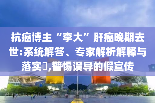 抗癌博主“李大”肝癌晚期去世:系統(tǒng)解答、專家解析解釋與落實?,警惕誤導的假宣傳