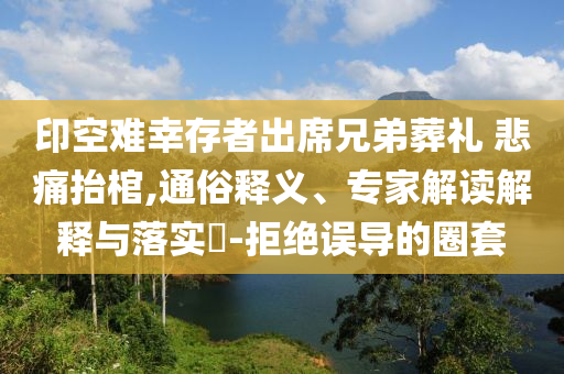 印空難幸存者出席兄弟葬禮 悲痛抬棺,通俗釋義、專家解讀解釋與落實(shí)?-拒絕誤導(dǎo)的圈套