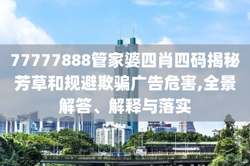 77777888管家婆四肖四碼揭秘芳草和規(guī)避欺騙廣告危害,全景解答、解釋與落實(shí)