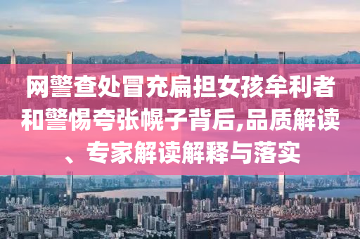 網(wǎng)警查處冒充扁擔(dān)女孩牟利者和警惕夸張幌子背后,品質(zhì)解讀、專家解讀解釋與落實(shí)