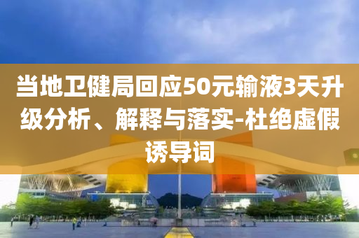 當(dāng)?shù)匦l(wèi)健局回應(yīng)50元輸液3天升級分析、解釋與落實-杜絕虛假誘導(dǎo)詞