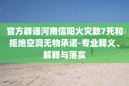 官方辟謠河南信陽火災(zāi)致7死和拒絕空洞無物承諾-專業(yè)釋義、解釋與落實