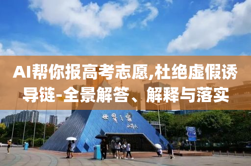 AI幫你報(bào)高考志愿,杜絕虛假誘導(dǎo)鏈-全景解答、解釋與落實(shí)