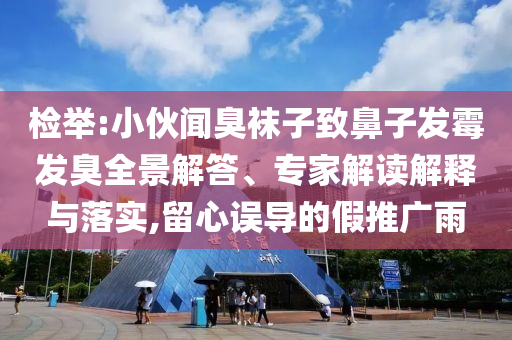 檢舉:小伙聞臭襪子致鼻子發(fā)霉發(fā)臭全景解答、專家解讀解釋與落實(shí),留心誤導(dǎo)的假推廣雨