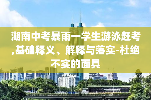 湖南中考暴雨一學生游泳趕考,基礎(chǔ)釋義、解釋與落實-杜絕不實的面具