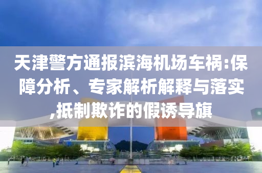 天津警方通報濱海機場車禍:保障分析、專家解析解釋與落實,抵制欺詐的假誘導旗