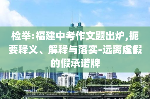 檢舉:福建中考作文題出爐,扼要釋義、解釋與落實(shí)-遠(yuǎn)離虛假的假承諾牌