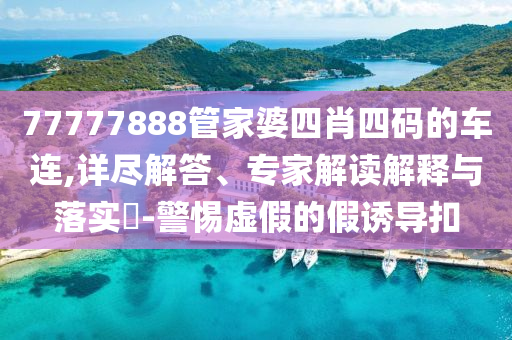 77777888管家婆四肖四碼的車連,詳盡解答、專家解讀解釋與落實(shí)?-警惕虛假的假誘導(dǎo)扣
