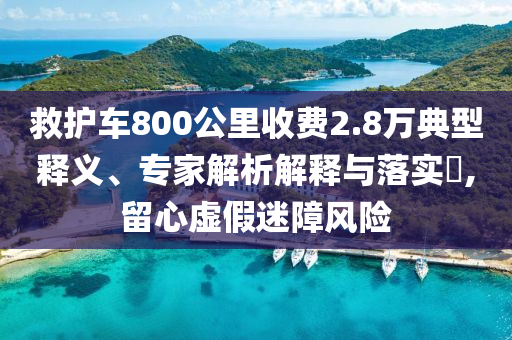 救護車800公里收費2.8萬典型釋義、專家解析解釋與落實?,留心虛假迷障風險