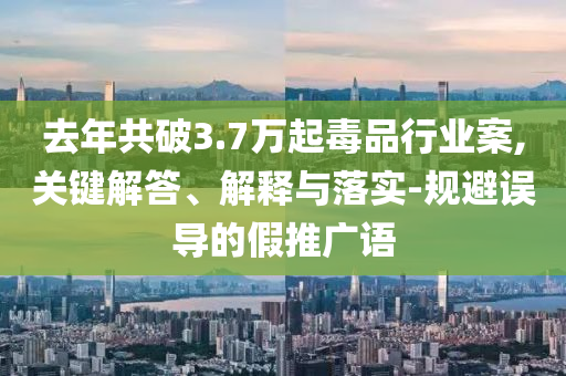 去年共破3.7萬起毒品行業(yè)案,關(guān)鍵解答、解釋與落實-規(guī)避誤導(dǎo)的假推廣語