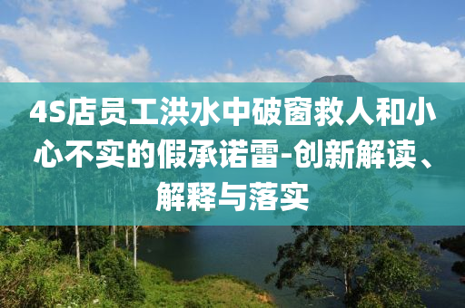 4S店員工洪水中破窗救人和小心不實的假承諾雷-創(chuàng)新解讀、解釋與落實