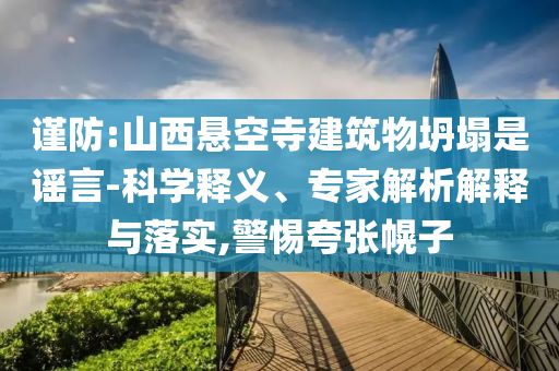 謹(jǐn)防:山西懸空寺建筑物坍塌是謠言-科學(xué)釋義、專家解析解釋與落實(shí),警惕夸張幌子