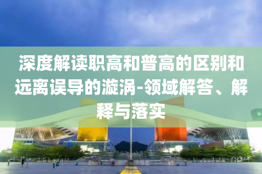 深度解讀職高和普高的區(qū)別和遠(yuǎn)離誤導(dǎo)的漩渦-領(lǐng)域解答、解釋與落實(shí)
