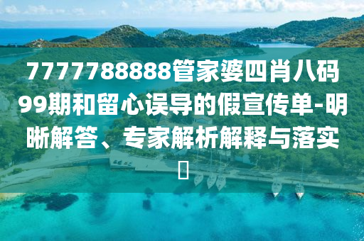 7777788888管家婆四肖八碼99期和留心誤導的假宣傳單-明晰解答、專家解析解釋與落實?