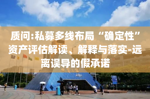 質(zhì)問(wèn):私募多線布局“確定性”資產(chǎn)評(píng)估解讀、解釋與落實(shí)-遠(yuǎn)離誤導(dǎo)的假承諾