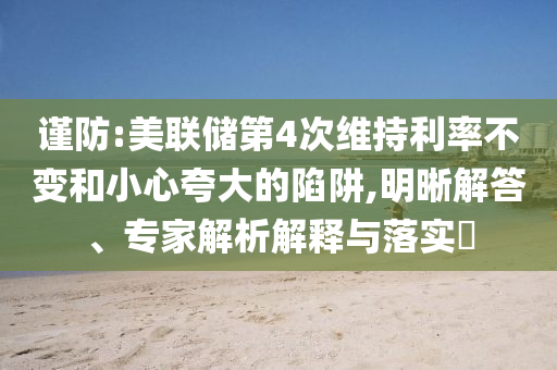 謹(jǐn)防:美聯(lián)儲第4次維持利率不變和小心夸大的陷阱,明晰解答、專家解析解釋與落實(shí)?