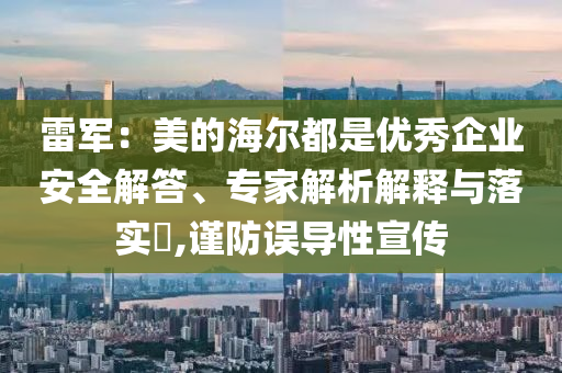 雷軍：美的海爾都是優(yōu)秀企業(yè)安全解答、專(zhuān)家解析解釋與落實(shí)?,謹(jǐn)防誤導(dǎo)性宣傳