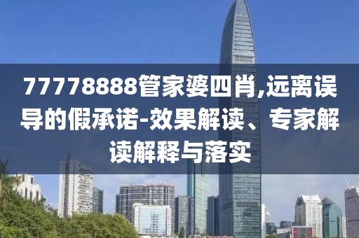 77778888管家婆四肖,遠離誤導的假承諾-效果解讀、專家解讀解釋與落實