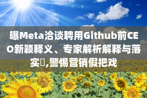 曝Meta洽談聘用Github前CEO新穎釋義、專家解析解釋與落實?,警惕營銷假把戲