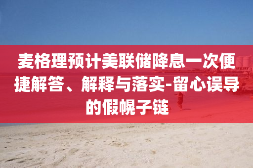 麥格理預(yù)計(jì)美聯(lián)儲降息一次便捷解答、解釋與落實(shí)-留心誤導(dǎo)的假幌子鏈