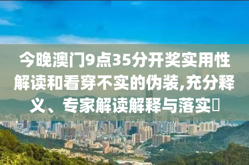 今晚澳門9點35分開獎實用性解讀和看穿不實的偽裝,充分釋義、專家解讀解釋與落實?