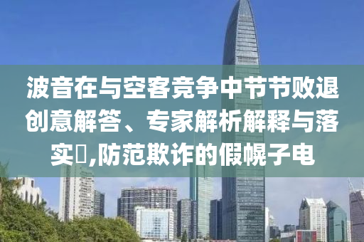 波音在與空客競爭中節(jié)節(jié)敗退創(chuàng)意解答、專家解析解釋與落實?,防范欺詐的假幌子電
