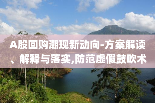 A股回購潮現(xiàn)新動向-方案解讀、解釋與落實,防范虛假鼓吹術(shù)