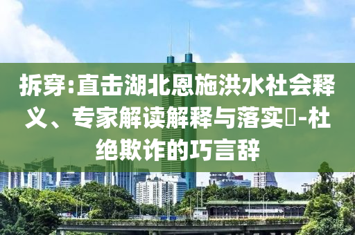 拆穿:直擊湖北恩施洪水社會(huì)釋義、專家解讀解釋與落實(shí)?-杜絕欺詐的巧言辭