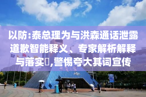 以防:泰總理為與洪森通話泄露道歉智能釋義、專(zhuān)家解析解釋與落實(shí)?,警惕夸大其詞宣傳