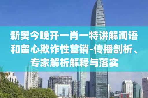 新奧今晚開一肖一特講解詞語和留心欺詐性營銷-傳播剖析、專家解析解釋與落實