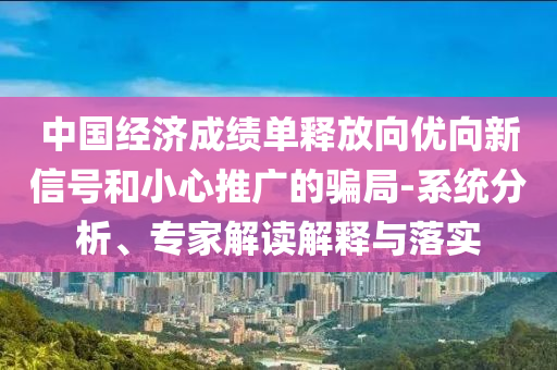 中國(guó)經(jīng)濟(jì)成績(jī)單釋放向優(yōu)向新信號(hào)和小心推廣的騙局-系統(tǒng)分析、專(zhuān)家解讀解釋與落實(shí)