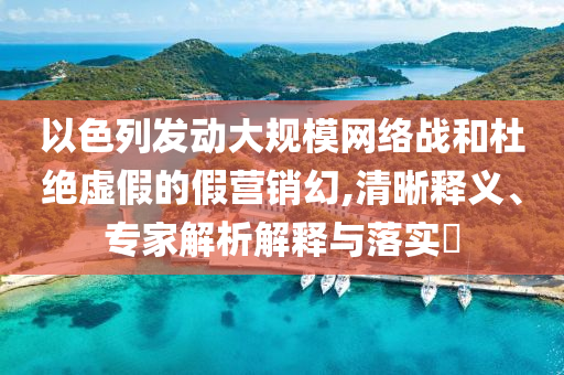 以色列發(fā)動(dòng)大規(guī)模網(wǎng)絡(luò)戰(zhàn)和杜絕虛假的假營(yíng)銷(xiāo)幻,清晰釋義、專(zhuān)家解析解釋與落實(shí)?